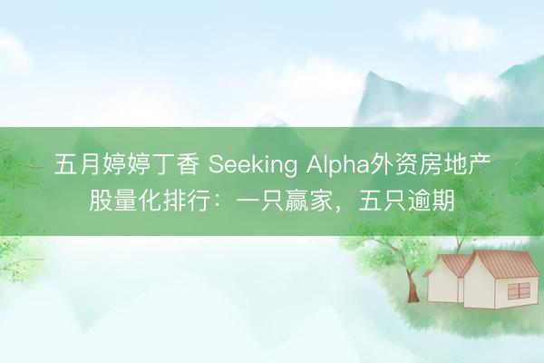 五月婷婷丁香 Seeking Alpha外资房地产股量化排行：一只赢家，五只逾期