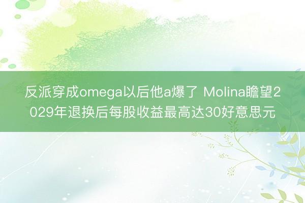 反派穿成omega以后他a爆了 Molina瞻望2029年退换后每股收益最高达30好意思元