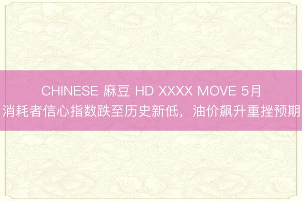 CHINESE 麻豆 HD XXXX MOVE 5月消耗者信心指数跌至历史新低，油价飙升重挫预期
