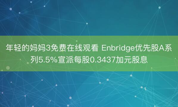 年轻的妈妈3免费在线观看 Enbridge优先股A系列5.5%宣派每股0.3437加元股息
