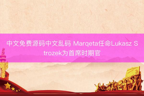 中文免费源码中文乱码 Marqeta任命Lukasz Strozek为首席时期官
