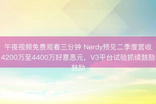 午夜视频免费观看三分钟 Nerdy预见二季度营收4200万至4400万好意思元，V3平台试验抓续鼓励
