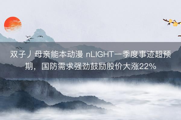 双子丿母亲能本动漫 nLIGHT一季度事迹超预期，国防需求强劲鼓励股价大涨22%