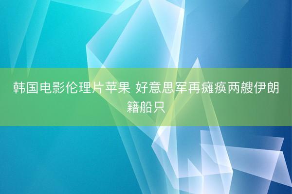 韩国电影伦理片苹果 好意思军再瘫痪两艘伊朗籍船只