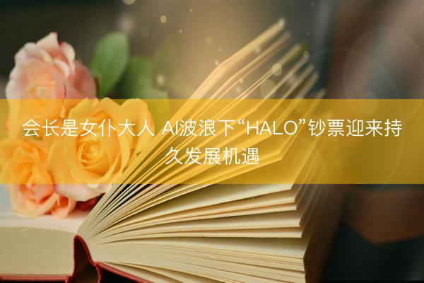 会长是女仆大人 AI波浪下“HALO”钞票迎来持久发展机遇