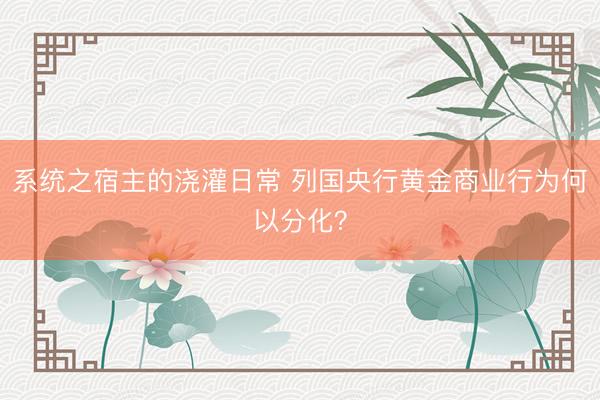 系统之宿主的浇灌日常 列国央行黄金商业行为何以分化？