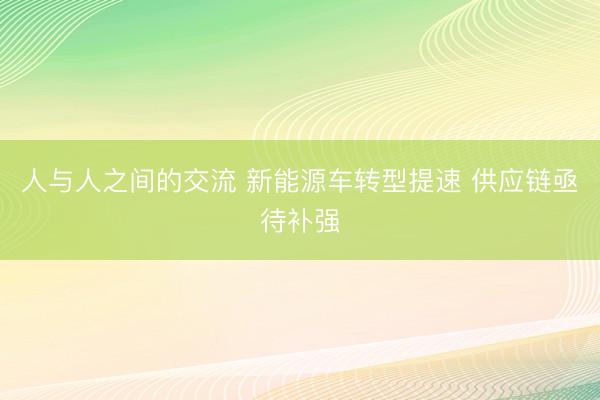 人与人之间的交流 新能源车转型提速 供应链亟待补强