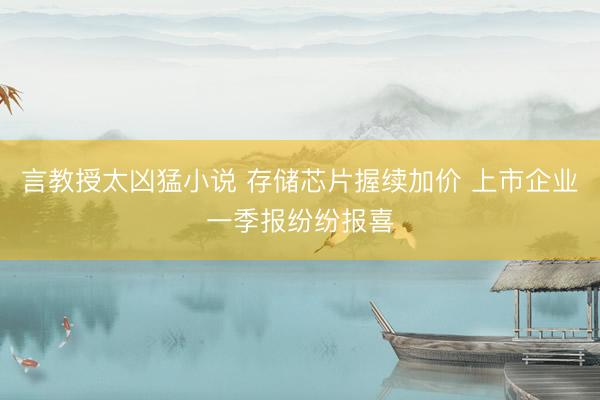 言教授太凶猛小说 存储芯片握续加价 上市企业一季报纷纷报喜