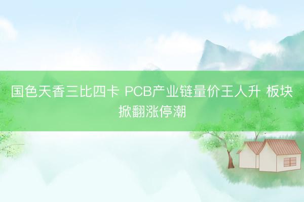 国色天香三比四卡 PCB产业链量价王人升 板块掀翻涨停潮