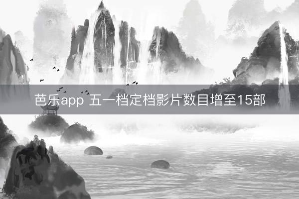 芭乐app 五一档定档影片数目增至15部