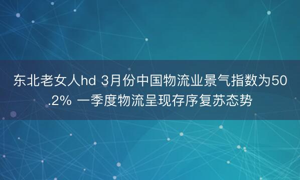 东北老女人hd 3月份中国物流业景气指数为50.2% 一季度物流呈现存序复苏态势