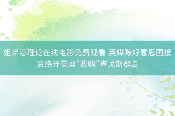 姐弟恋理论在线电影免费观看 英媒曝好意思国接洽绕开英国“收购”查戈斯群岛