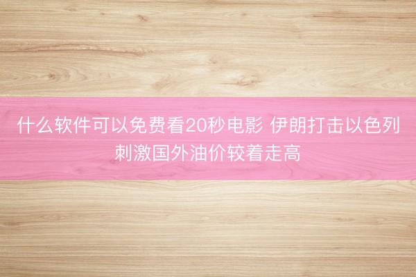 什么软件可以免费看20秒电影 伊朗打击以色列刺激国外油价较着走高