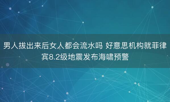 男人拔出来后女人都会流水吗 好意思机构就菲律宾8.2级地震发布海啸预警