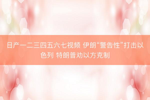 日产一二三四五六七视频 伊朗“警告性”打击以色列 特朗普劝以方克制