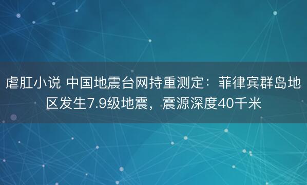 虐肛小说 中国地震台网持重测定：菲律宾群岛地区发生7.9级地震，震源深度40千米