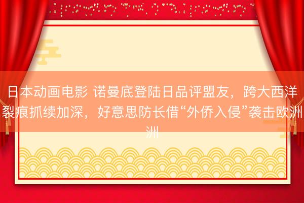 日本动画电影 诺曼底登陆日品评盟友，跨大西洋裂痕抓续加深，好意思防长借“外侨入侵”袭击欧洲
