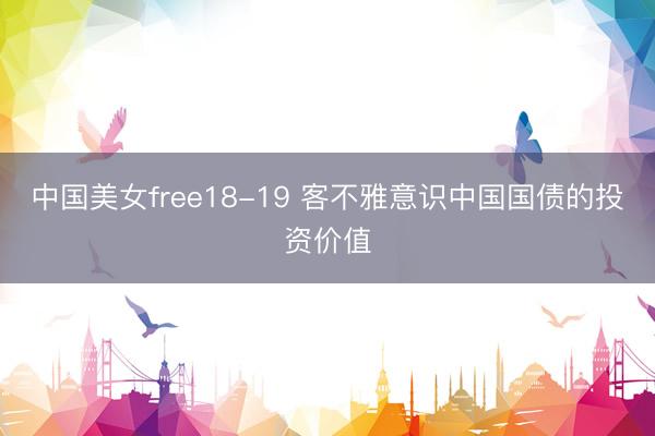 中国美女free18-19 客不雅意识中国国债的投资价值