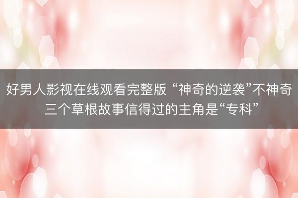 好男人影视在线观看完整版 “神奇的逆袭”不神奇 三个草根故事信得过的主角是“专科”
