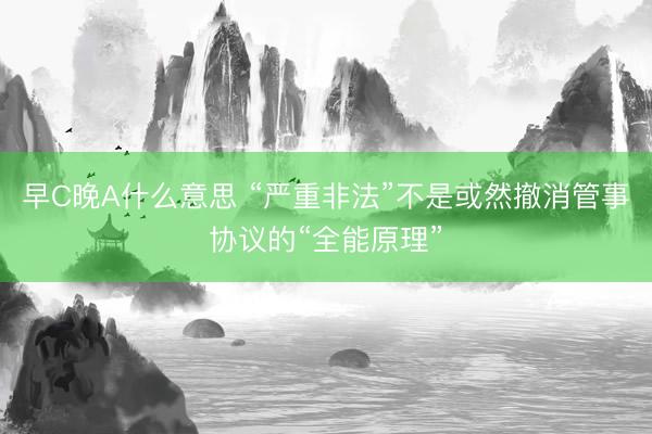 早C晚A什么意思 “严重非法”不是或然撤消管事协议的“全能原理”