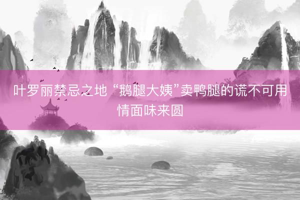 叶罗丽禁忌之地 “鹅腿大姨”卖鸭腿的谎不可用情面味来圆