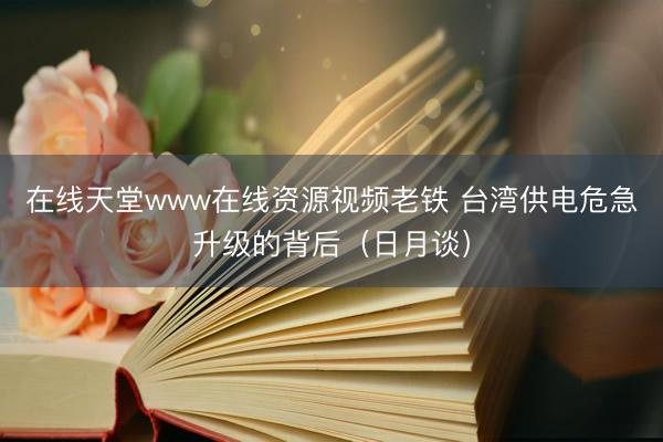在线天堂www在线资源视频老铁 台湾供电危急升级的背后（日月谈）