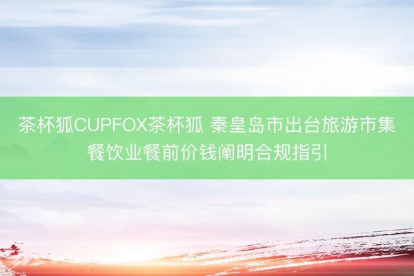 茶杯狐CUPFOX茶杯狐 秦皇岛市出台旅游市集餐饮业餐前价钱阐明合规指引