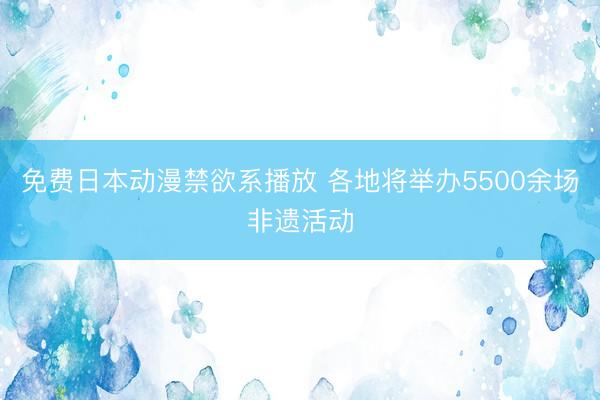 免费日本动漫禁欲系播放 各地将举办5500余场非遗活动