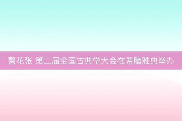 警花张 第二届全国古典学大会在希腊雅典举办