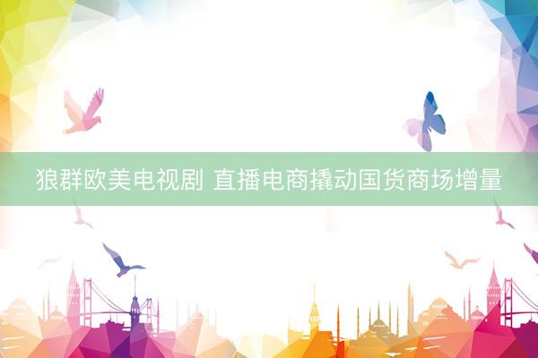 狼群欧美电视剧 直播电商撬动国货商场增量