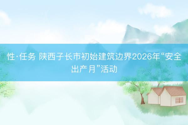 性·任务 陕西子长市初始建筑边界2026年“安全出产月”活动