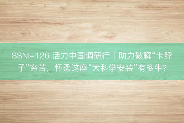 SSNI-126 活力中国调研行｜助力破解“卡脖子”穷苦，怀柔这座“大科学安装”有多牛？