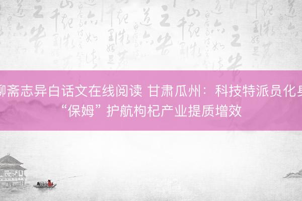 聊斋志异白话文在线阅读 甘肃瓜州：科技特派员化身“保姆” 护航枸杞产业提质增效