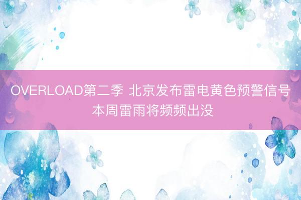 OVERLOAD第二季 北京发布雷电黄色预警信号 本周雷雨将频频出没