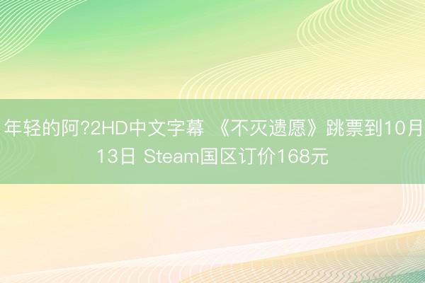 年轻的阿?2HD中文字幕 《不灭遗愿》跳票到10月13日 Steam国区订价168元