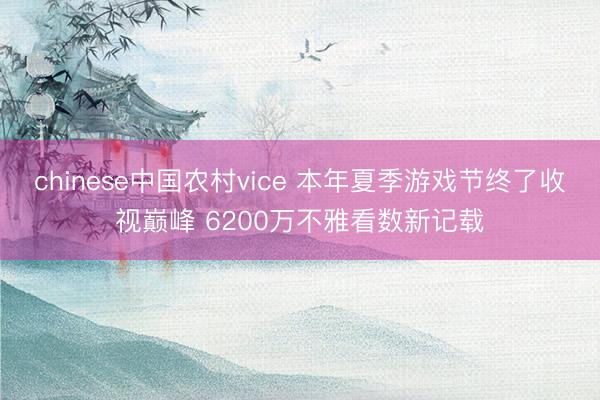 chinese中国农村vice 本年夏季游戏节终了收视巅峰 6200万不雅看数新记载