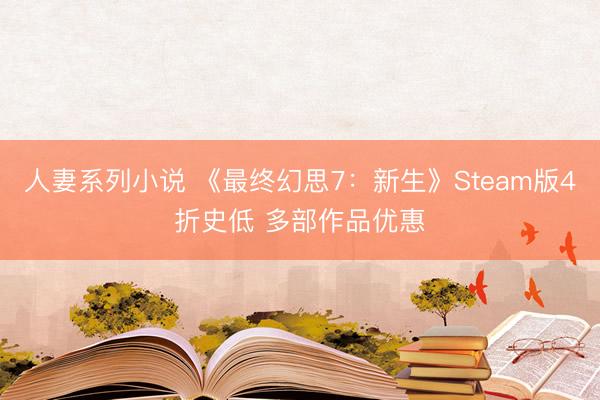 人妻系列小说 《最终幻思7：新生》Steam版4折史低 多部作品优惠
