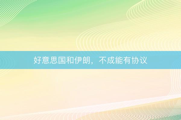 好意思国和伊朗，不成能有协议