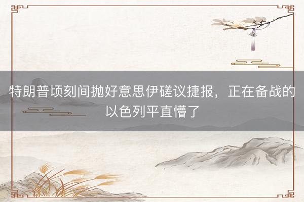 特朗普顷刻间抛好意思伊磋议捷报，正在备战的以色列平直懵了