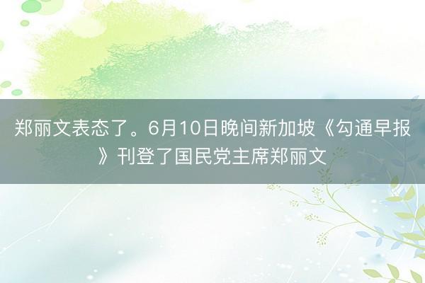 郑丽文表态了。6月10日晚间新加坡《勾通早报》刊登了国民党主席郑丽文