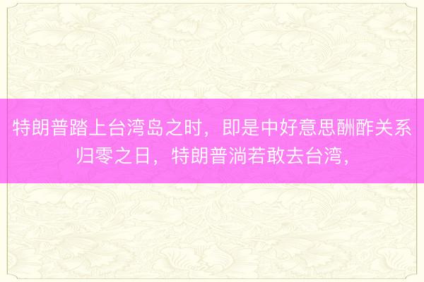 特朗普踏上台湾岛之时，即是中好意思酬酢关系归零之日，特朗普淌若敢去台湾，