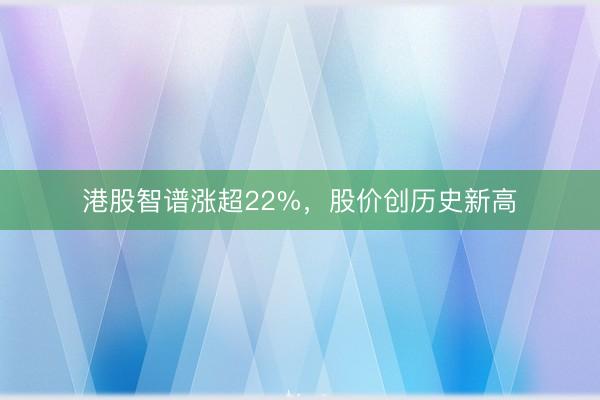 港股智谱涨超22%，股价创历史新高