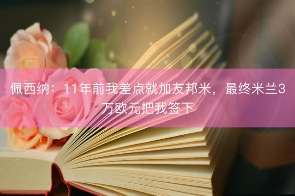 佩西纳：11年前我差点就加友邦米，最终米兰3万欧元把我签下