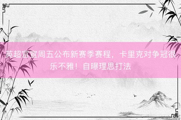 英超官宣周五公布新赛季赛程，卡里克对争冠很乐不雅！自曝理思打法