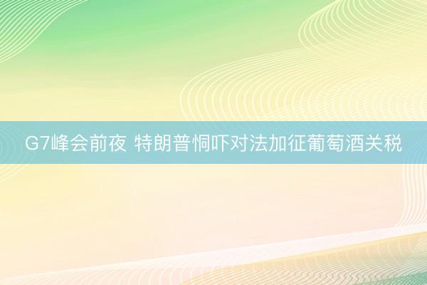 G7峰会前夜 特朗普恫吓对法加征葡萄酒关税
