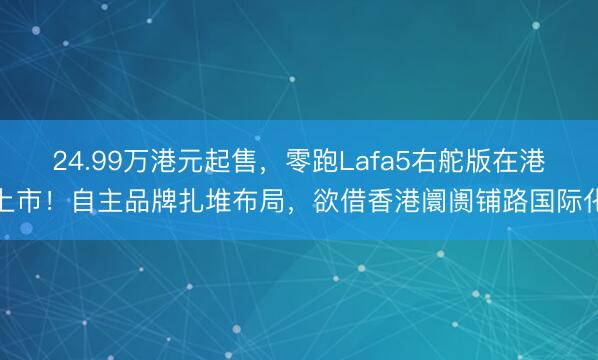 24.99万港元起售，零跑Lafa5右舵版在港上市！自主品牌扎堆布局，欲借香港阛阓铺路国际化