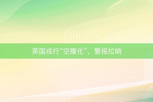 英国戎行“空腹化”，警报拉响