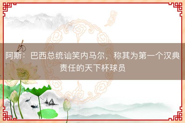 阿斯：巴西总统讪笑内马尔，称其为第一个汉典责任的天下杯球员