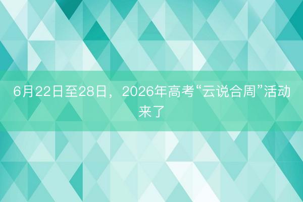 6月22日至28日，2026年高考“云说合周”活动来了