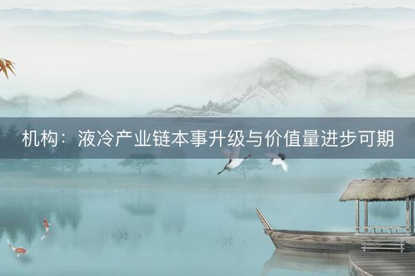 机构：液冷产业链本事升级与价值量进步可期